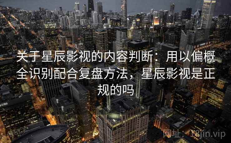 关于星辰影视的内容判断:用以偏概全识别配合复盘方法,星辰影视是正规的吗 关于星辰影视的内容判断:用以偏概全识别配合复盘方法,星辰影视是正规的吗