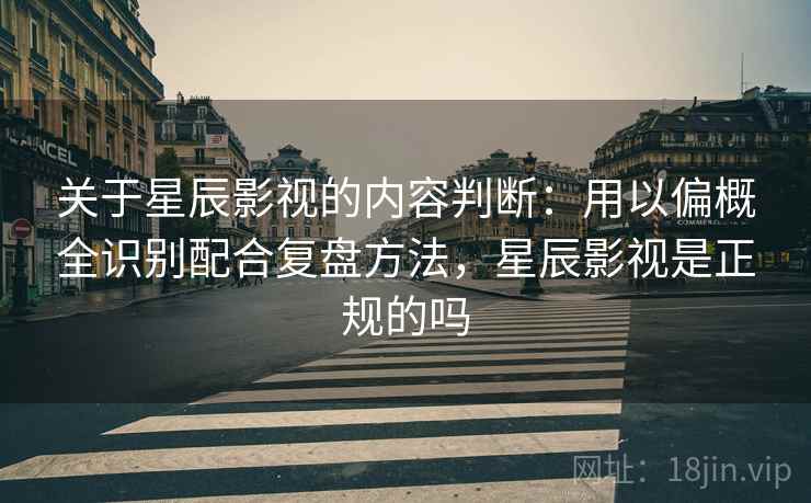 关于星辰影视的内容判断：用以偏概全识别配合复盘方法，星辰影视是正规的吗