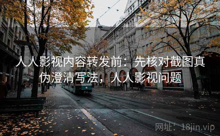 人人影视内容转发前：先核对截图真伪澄清写法，人人影视问题