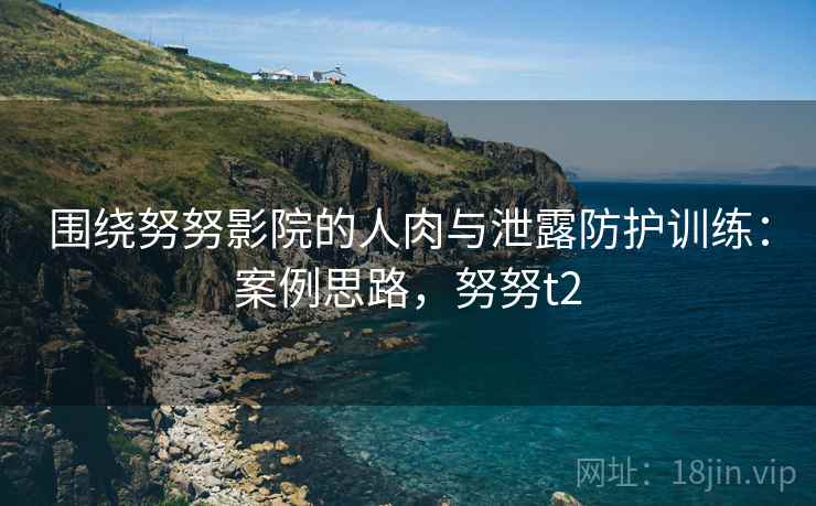 围绕努努影院的人肉与泄露防护训练：案例思路，努努t2