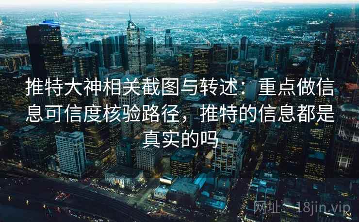 推特大神相关截图与转述：重点做信息可信度核验路径，推特的信息都是真实的吗