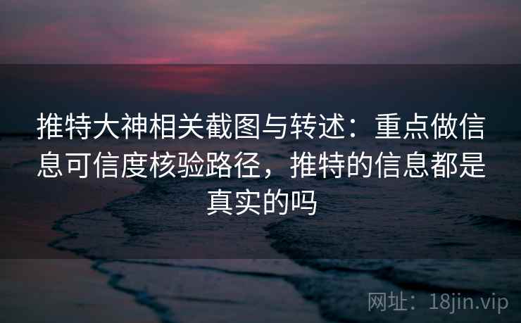 推特大神相关截图与转述:重点做信息可信度核验路径,推特的信息都是真实的吗 推特大神相关截图与转述:重点做信息可信度核验路径,推特的信息都是真实的吗