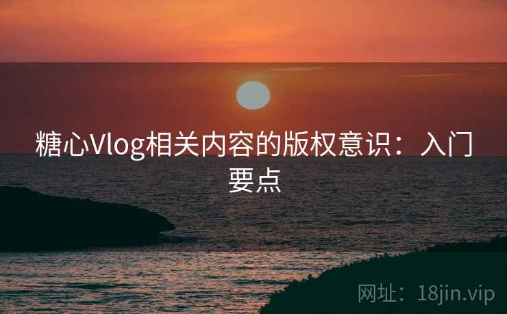 糖心Vlog相关内容的版权意识：入门要点