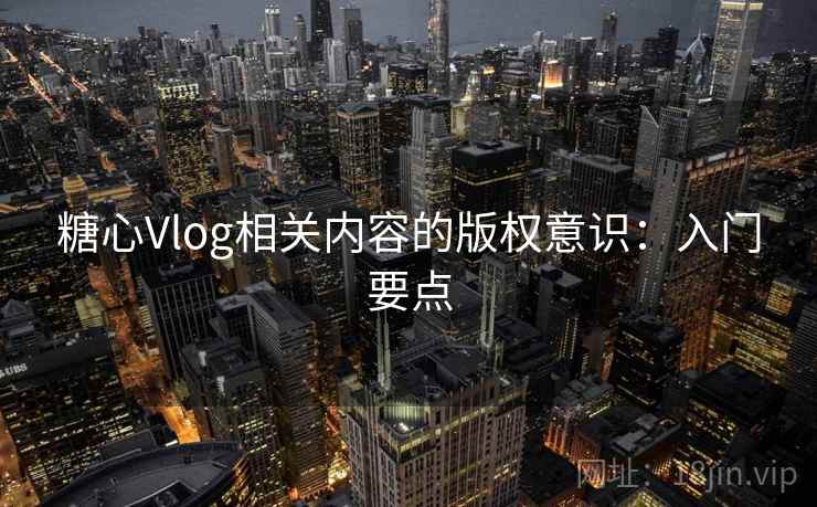 糖心Vlog相关内容的版权意识：入门要点