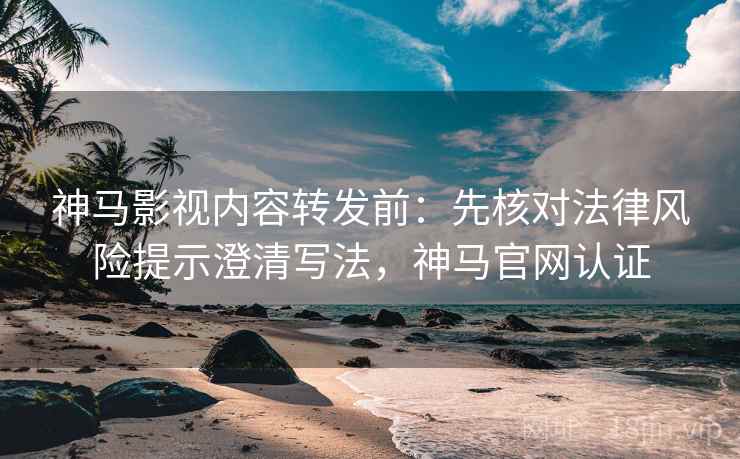 神马影视内容转发前:先核对法律风险提示澄清写法,神马官网认证 神马影视内容转发前:先核对法律风险提示澄清写法,神马官网认证