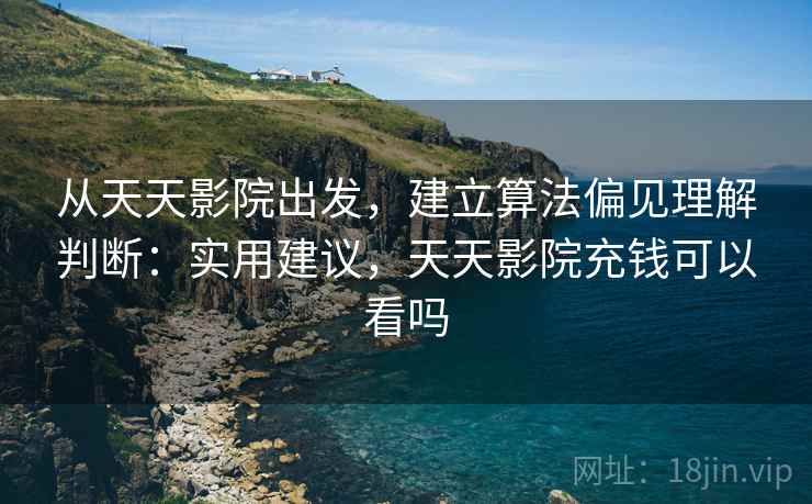 从天天影院出发,建立算法偏见理解判断:实用建议,天天影院充钱可以看吗 从天天影院出发,建立算法偏见理解判断:实用建议,天天影院充钱可以看吗