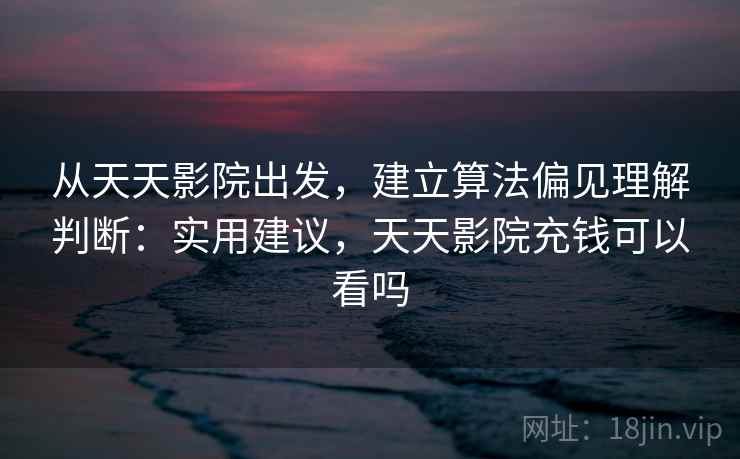 从天天影院出发，建立算法偏见理解判断：实用建议，天天影院充钱可以看吗