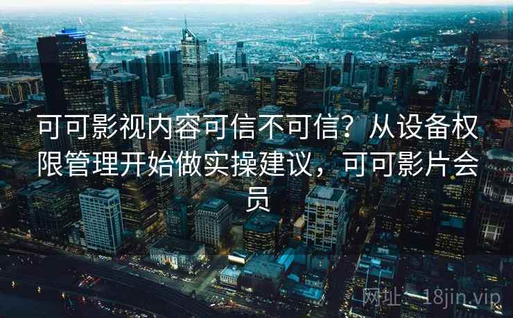 可可影视内容可信不可信？从设备权限管理开始做实操建议，可可影片会员
