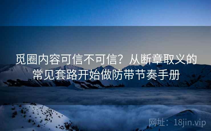 觅圈内容可信不可信？从断章取义的常见套路开始做防带节奏手册