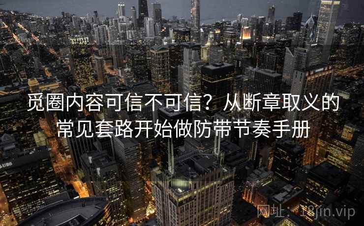 觅圈内容可信不可信?从断章取义的常见套路开始做防带节奏手册 觅圈内容可信不可信?从断章取义的常见套路开始做防带节奏手册