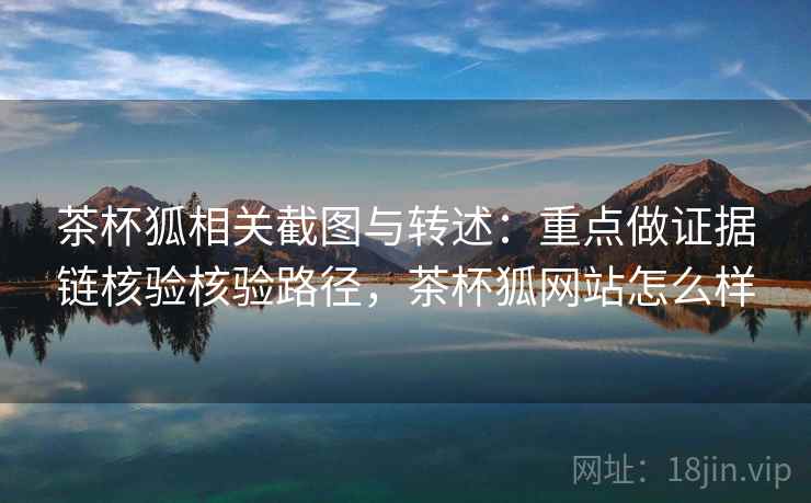 茶杯狐相关截图与转述:重点做证据链核验核验路径,茶杯狐网站怎么样 茶杯狐相关截图与转述:重点做证据链核验核验路径,茶杯狐网站怎么样