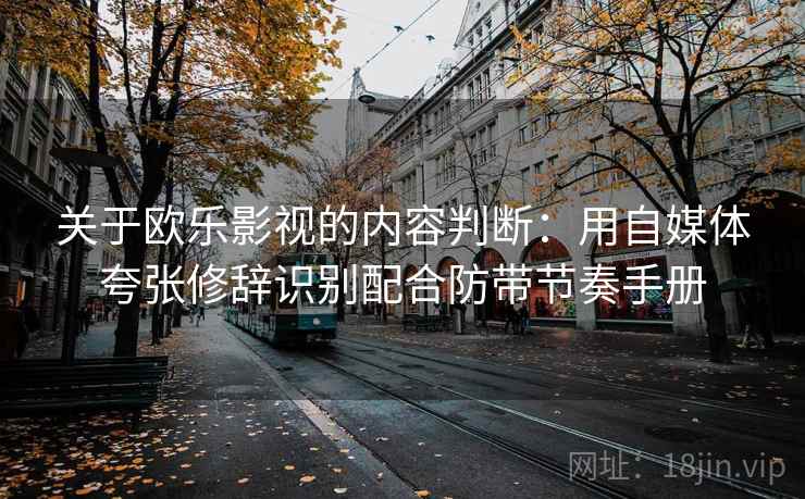 关于欧乐影视的内容判断:用自媒体夸张修辞识别配合防带节奏手册 关于欧乐影视的内容判断:用自媒体夸张修辞识别配合防带节奏手册