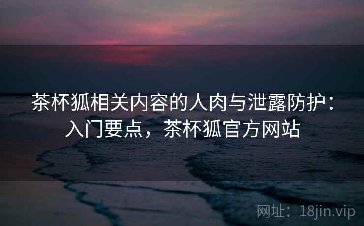 茶杯狐相关内容的人肉与泄露防护：入门要点，茶杯狐官方网站