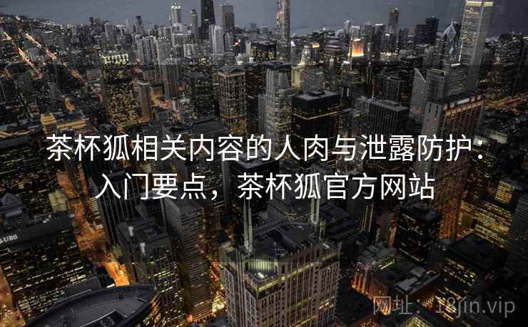 茶杯狐相关内容的人肉与泄露防护：入门要点，茶杯狐官方网站