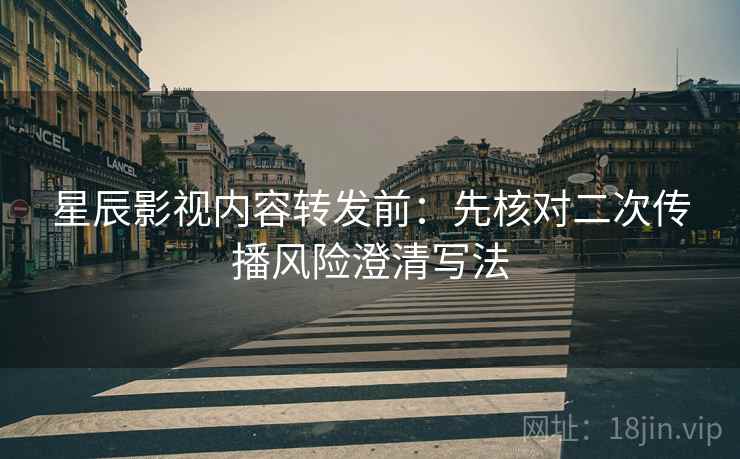 星辰影视内容转发前：先核对二次传播风险澄清写法
