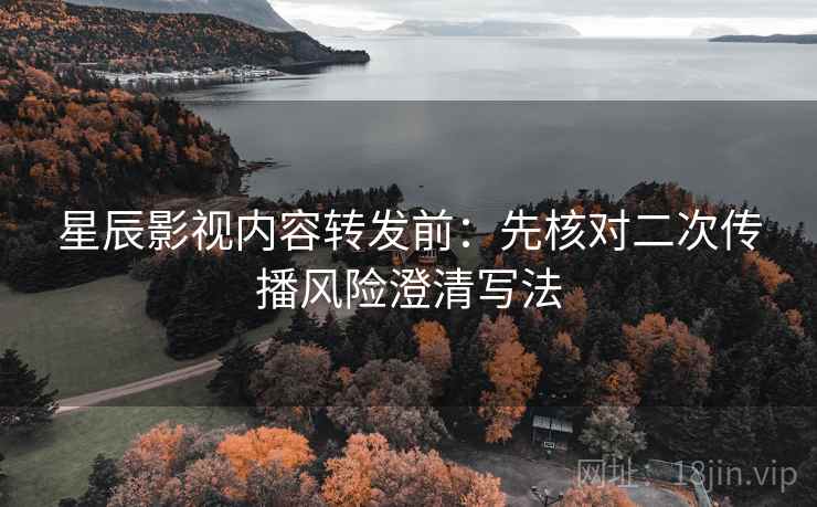星辰影视内容转发前：先核对二次传播风险澄清写法