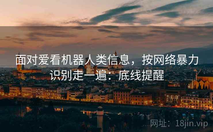 面对爱看机器人类信息,按网络暴力识别走一遍:底线提醒 面对爱看机器人类信息,按网络暴力识别走一遍:底线提醒