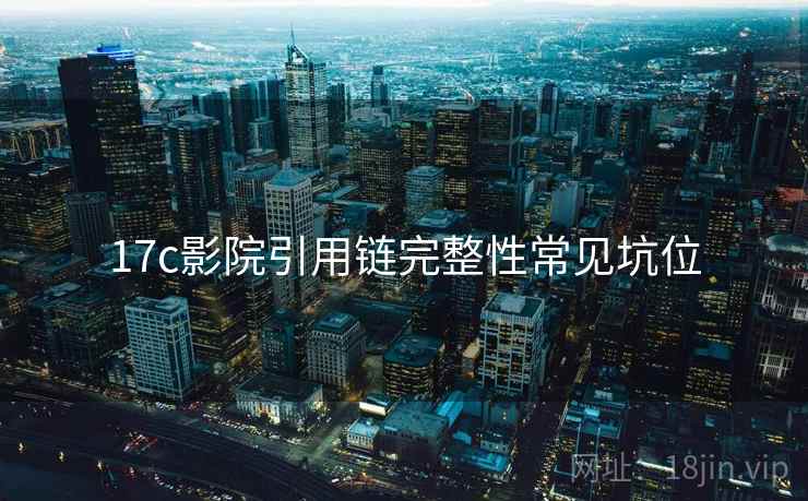 17c影院引用链完整性常见坑位 17c影院引用链完整性常见坑位
