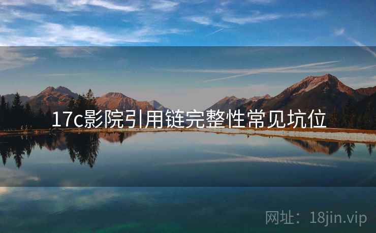 17c影院引用链完整性常见坑位