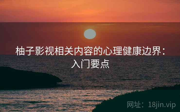 柚子影视相关内容的心理健康边界：入门要点