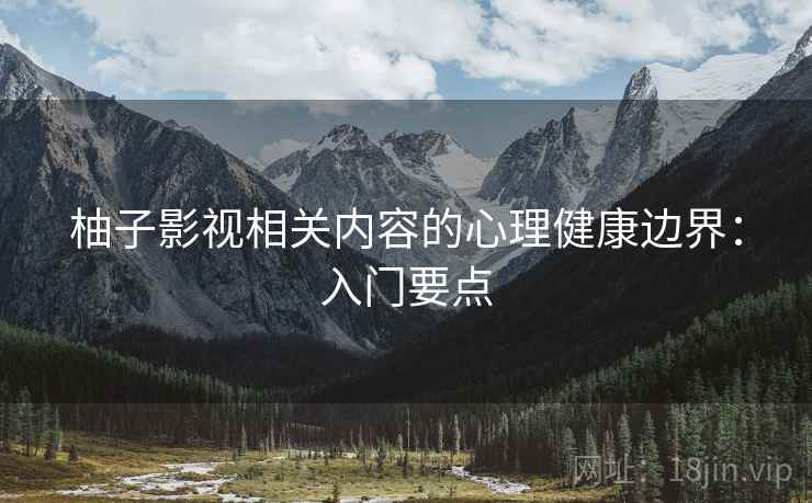 柚子影视相关内容的心理健康边界:入门要点 柚子影视相关内容的心理健康边界:入门要点
