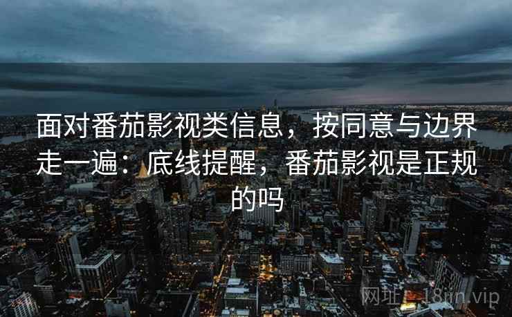 面对番茄影视类信息，按同意与边界走一遍：底线提醒，番茄影视是正规的吗