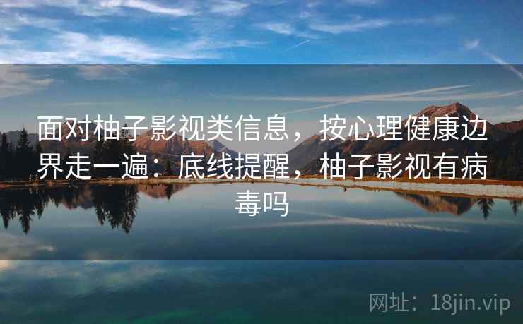 面对柚子影视类信息，按心理健康边界走一遍：底线提醒，柚子影视有病毒吗