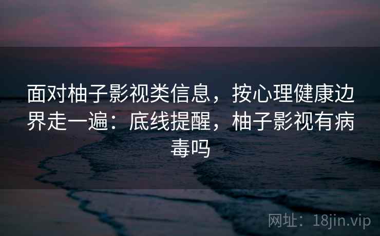 面对柚子影视类信息，按心理健康边界走一遍：底线提醒，柚子影视有病毒吗
