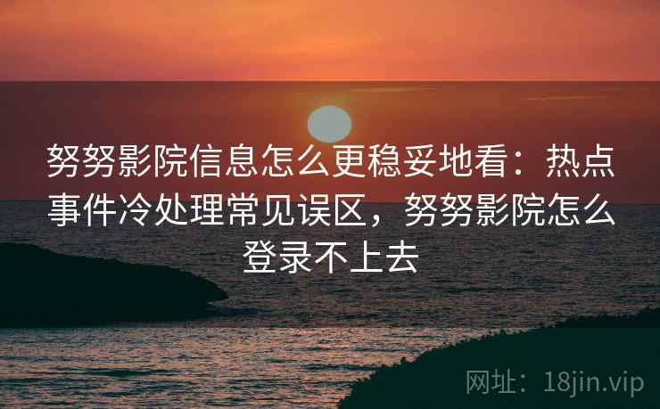 努努影院信息怎么更稳妥地看:热点事件冷处理常见误区,努努影院怎么登录不上去 努努影院信息怎么更稳妥地看:热点事件冷处理常见误区,努努影院怎么登录不上去