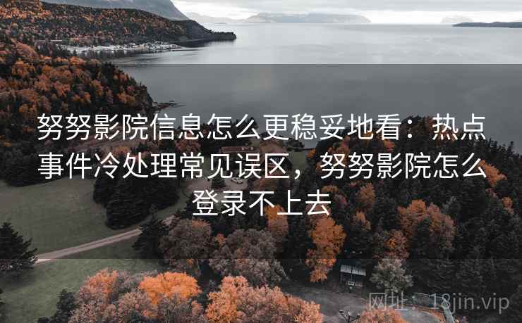 努努影院信息怎么更稳妥地看：热点事件冷处理常见误区，努努影院怎么登录不上去