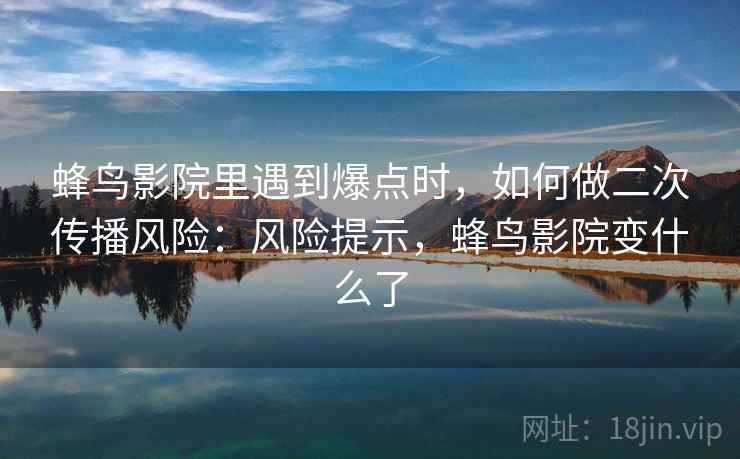 蜂鸟影院里遇到爆点时，如何做二次传播风险：风险提示，蜂鸟影院变什么了