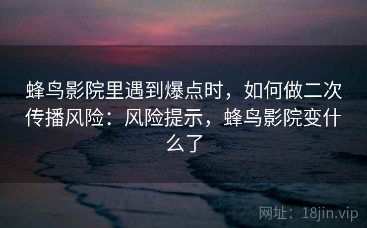 蜂鸟影院里遇到爆点时,如何做二次传播风险:风险提示,蜂鸟影院变什么了 蜂鸟影院里遇到爆点时,如何做二次传播风险:风险提示,蜂鸟影院变什么了