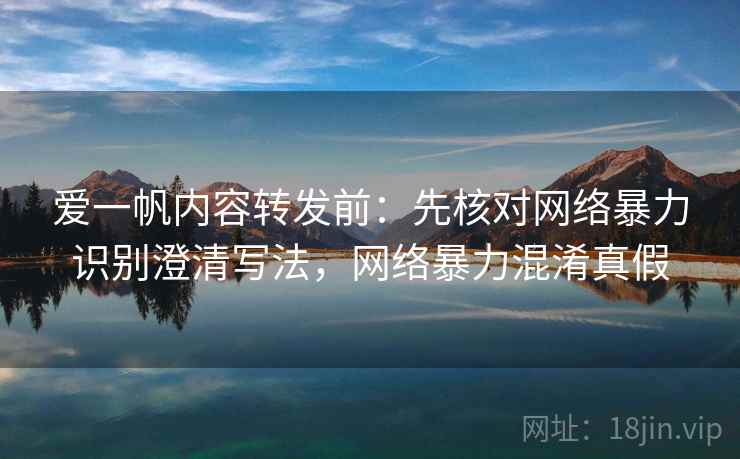 爱一帆内容转发前：先核对网络暴力识别澄清写法，网络暴力混淆真假