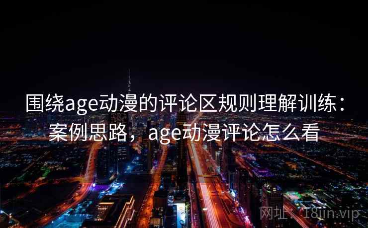 围绕age动漫的评论区规则理解训练：案例思路，age动漫评论怎么看