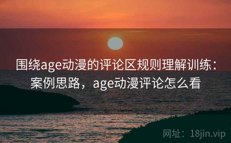 围绕age动漫的评论区规则理解训练:案例思路,age动漫评论怎么看 围绕age动漫的评论区规则理解训练:案例思路,age动漫评论怎么看