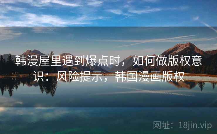 韩漫屋里遇到爆点时,如何做版权意识:风险提示,韩国漫画版权 韩漫屋里遇到爆点时,如何做版权意识:风险提示,韩国漫画版权