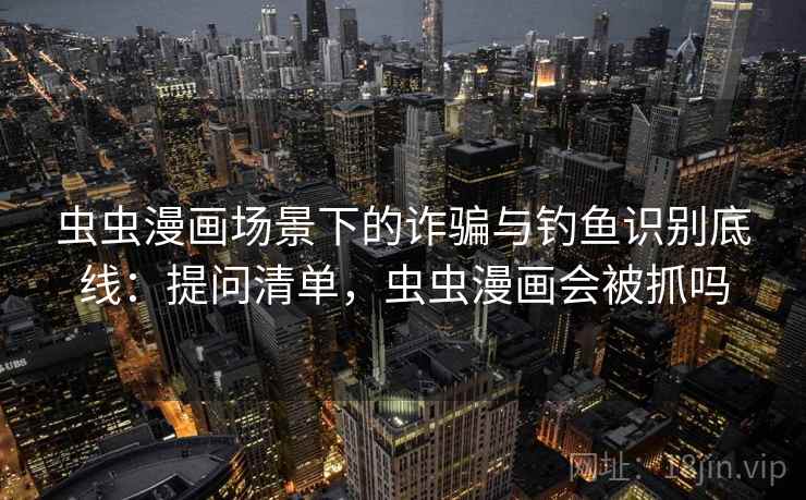 虫虫漫画场景下的诈骗与钓鱼识别底线:提问清单,虫虫漫画会被抓吗 虫虫漫画场景下的诈骗与钓鱼识别底线:提问清单,虫虫漫画会被抓吗