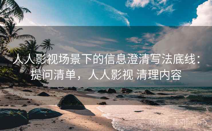 人人影视场景下的信息澄清写法底线:提问清单,人人影视 清理内容 人人影视场景下的信息澄清写法底线:提问清单,人人影视 清理内容