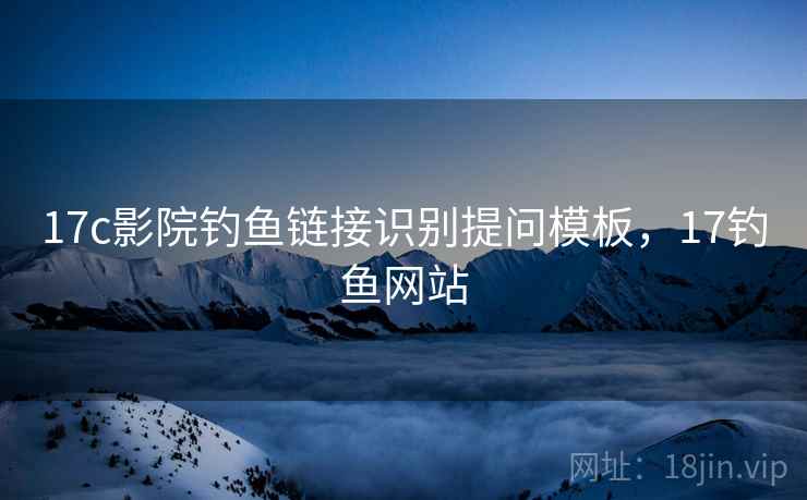 17c影院钓鱼链接识别提问模板,17钓鱼网站 17c影院钓鱼链接识别提问模板,17钓鱼网站