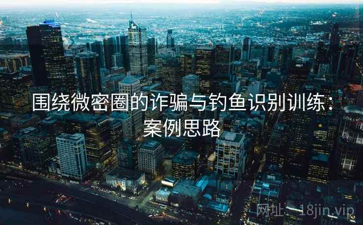 围绕微密圈的诈骗与钓鱼识别训练：案例思路