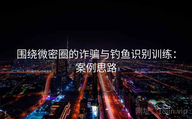 围绕微密圈的诈骗与钓鱼识别训练：案例思路