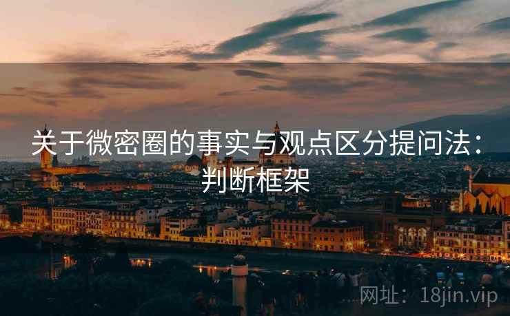 关于微密圈的事实与观点区分提问法:判断框架 关于微密圈的事实与观点区分提问法:判断框架