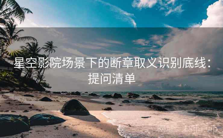 星空影院场景下的断章取义识别底线：提问清单