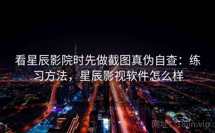 看星辰影院时先做截图真伪自查：练习方法，星辰影视软件怎么样