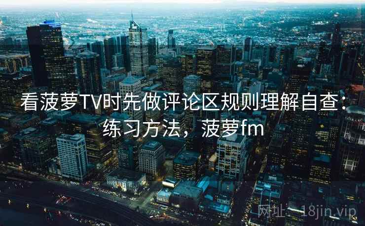 看菠萝TV时先做评论区规则理解自查：练习方法，菠萝fm