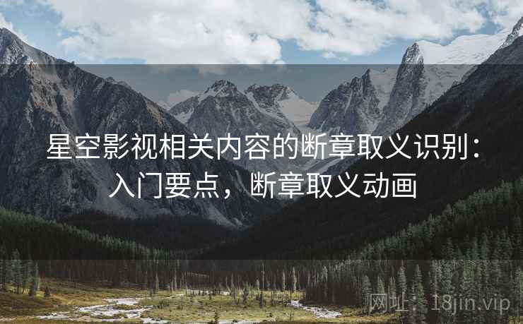 星空影视相关内容的断章取义识别：入门要点，断章取义动画