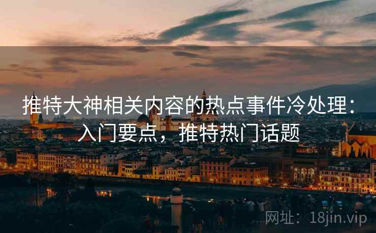 推特大神相关内容的热点事件冷处理：入门要点，推特热门话题