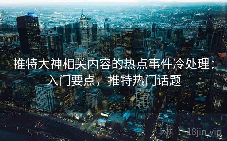 推特大神相关内容的热点事件冷处理：入门要点，推特热门话题