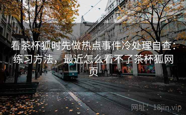 看茶杯狐时先做热点事件冷处理自查：练习方法，最近怎么看不了茶杯狐网页