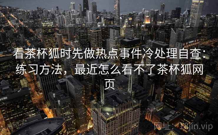 看茶杯狐时先做热点事件冷处理自查：练习方法，最近怎么看不了茶杯狐网页